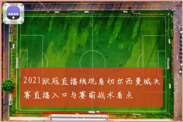 2021欧冠直播线观看切尔西曼城决赛直播入口与赛前战术看点