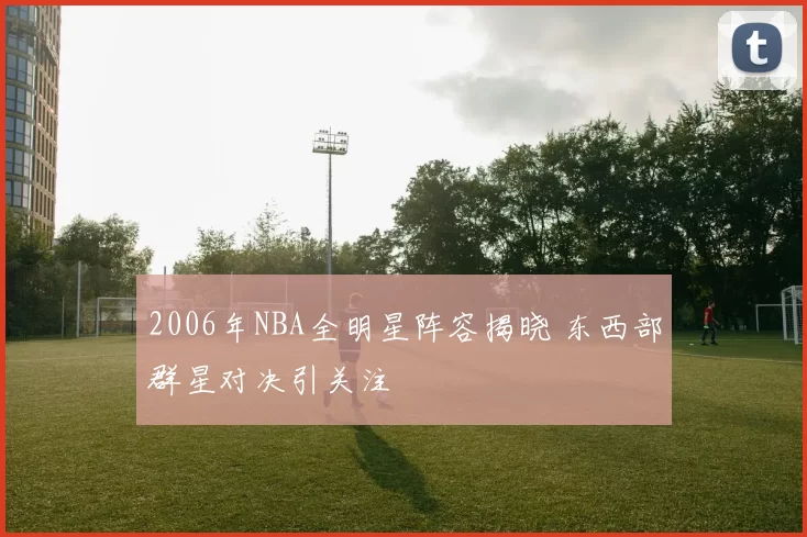 2006年NBA全明星阵容揭晓 东西部群星对决引关注