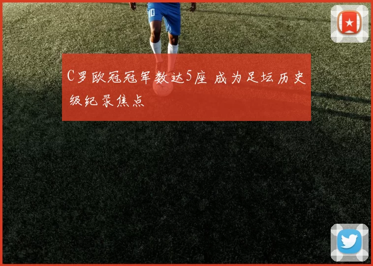 C罗欧冠冠军数达5座 成为足坛历史级纪录焦点