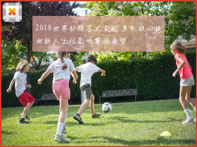 2018世界杯阵容大变脸 多队核心换血新人上位影响赛场走势