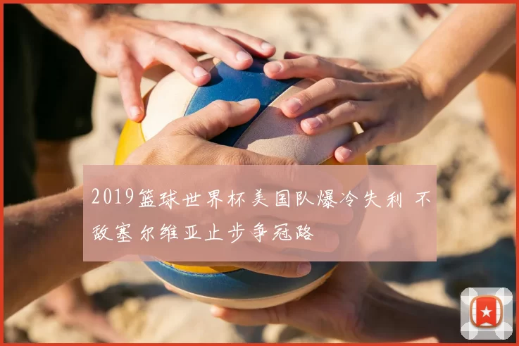 2019篮球世界杯美国队爆冷失利 不敌塞尔维亚止步争冠路