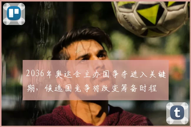 2036年奥运会主办国争夺进入关键期，候选国竞争将改变筹备时程