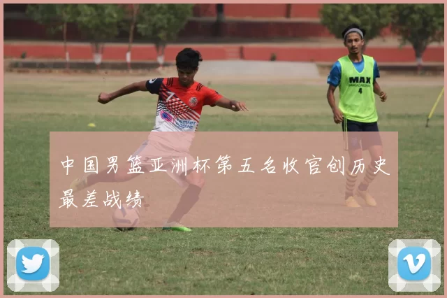 中国男篮亚洲杯第五名收官创历史最差战绩