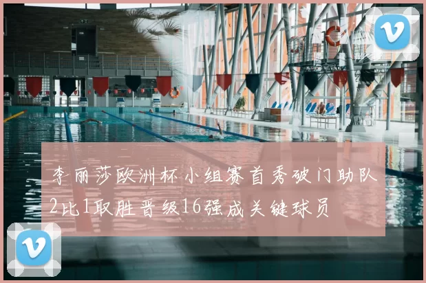 李丽莎欧洲杯小组赛首秀破门助队2比1取胜晋级16强成关键球员