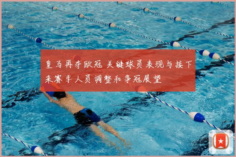 皇马再夺欧冠 关键球员表现与接下来赛季人员调整和争冠展望