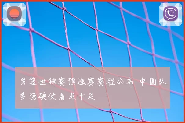 男篮世锦赛预选赛赛程公布 中国队多场硬仗看点十足