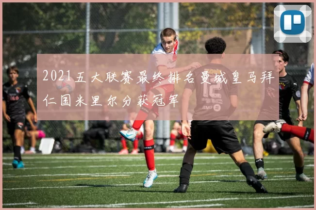 2021五大联赛最终排名曼城皇马拜仁国米里尔分获冠军