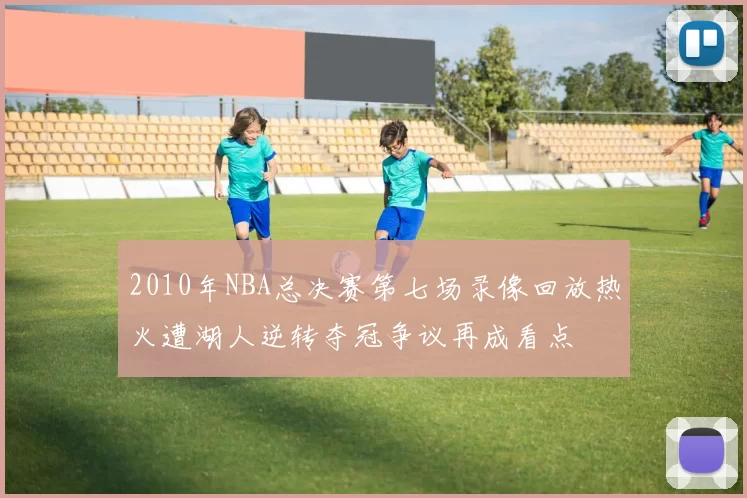 2010年NBA总决赛第七场录像回放热火遭湖人逆转夺冠争议再成看点