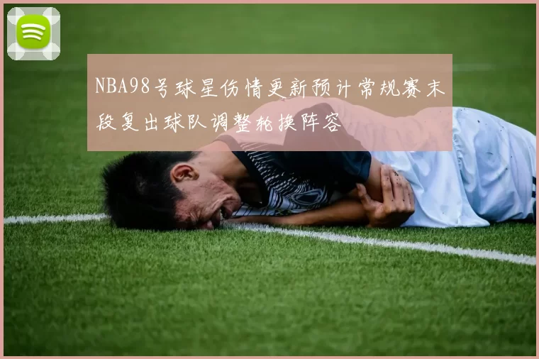 NBA98号球星伤情更新预计常规赛末段复出球队调整轮换阵容