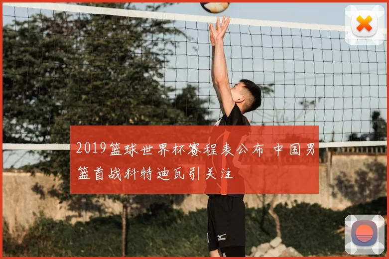 2019篮球世界杯赛程表公布 中国男篮首战科特迪瓦引关注