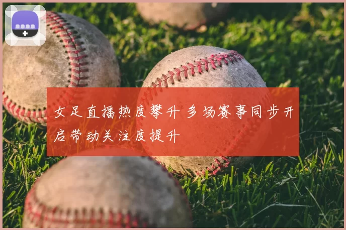 女足直播热度攀升 多场赛事同步开启带动关注度提升