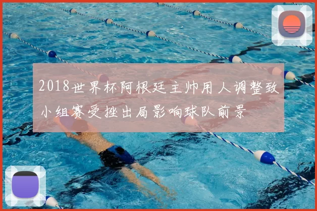 2018世界杯阿根廷主帅用人调整致小组赛受挫出局影响球队前景