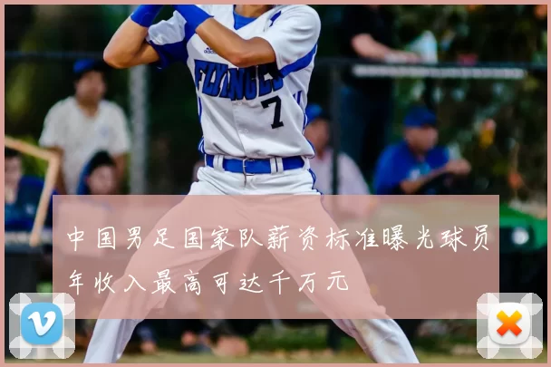 中国男足国家队薪资标准曝光球员年收入最高可达千万元