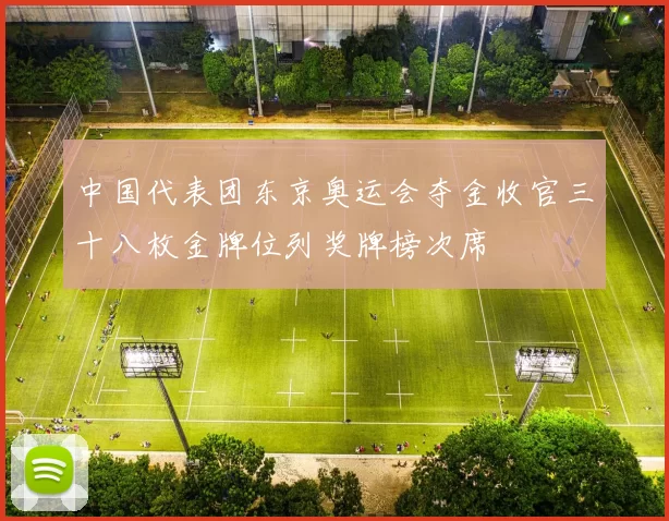 中国代表团东京奥运会夺金收官三十八枚金牌位列奖牌榜次席