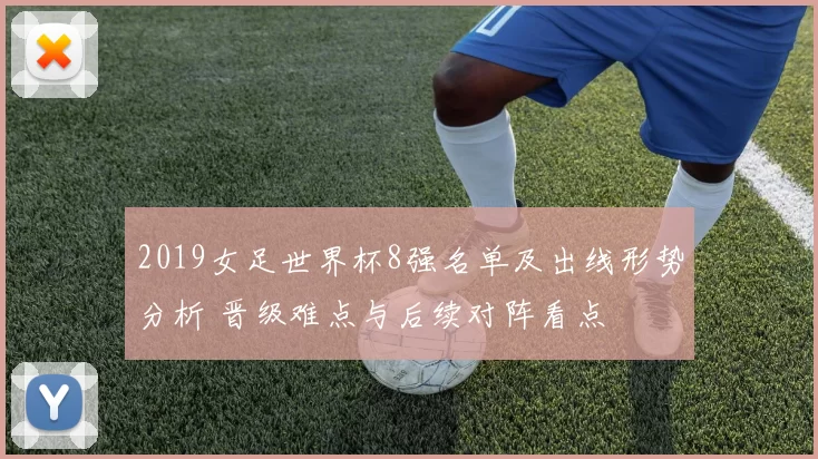 2019女足世界杯8强名单及出线形势分析 晋级难点与后续对阵看点