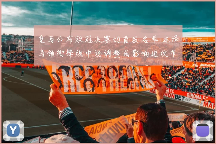 皇马公布欧冠决赛的首发名单 本泽马领衔锋线中场调整或影响进攻节奏