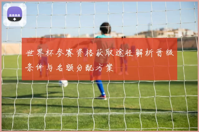 世界杯参赛资格获取途径解析晋级条件与名额分配方案