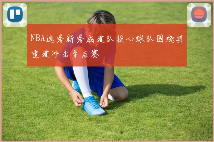 NBA选秀新秀成建队核心球队围绕其重建冲击季后赛