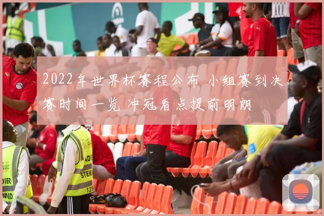 2022年世界杯赛程公布 小组赛到决赛时间一览 冲冠看点提前明朗