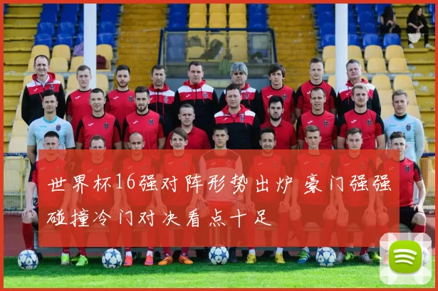 世界杯16强对阵形势出炉 豪门强强碰撞冷门对决看点十足
