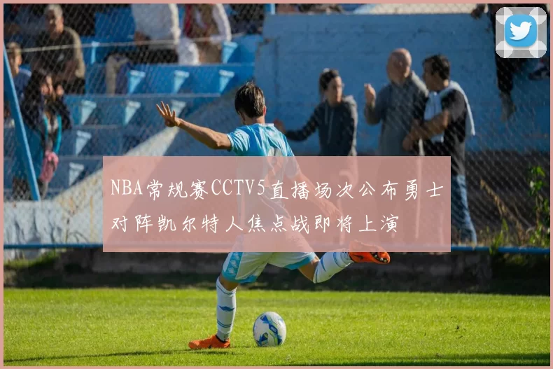 NBA常规赛CCTV5直播场次公布勇士对阵凯尔特人焦点战即将上演