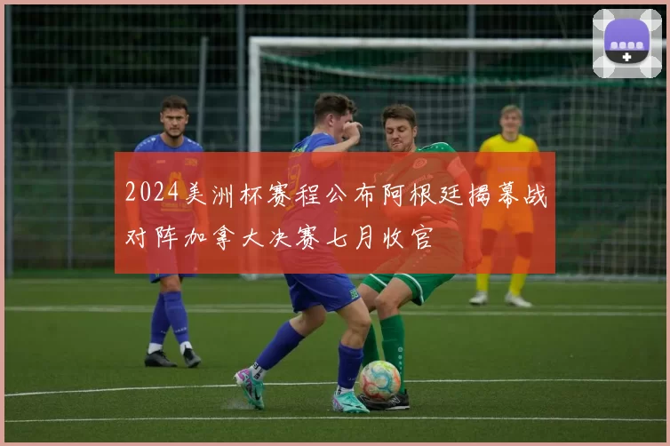 2024美洲杯赛程公布阿根廷揭幕战对阵加拿大决赛七月收官