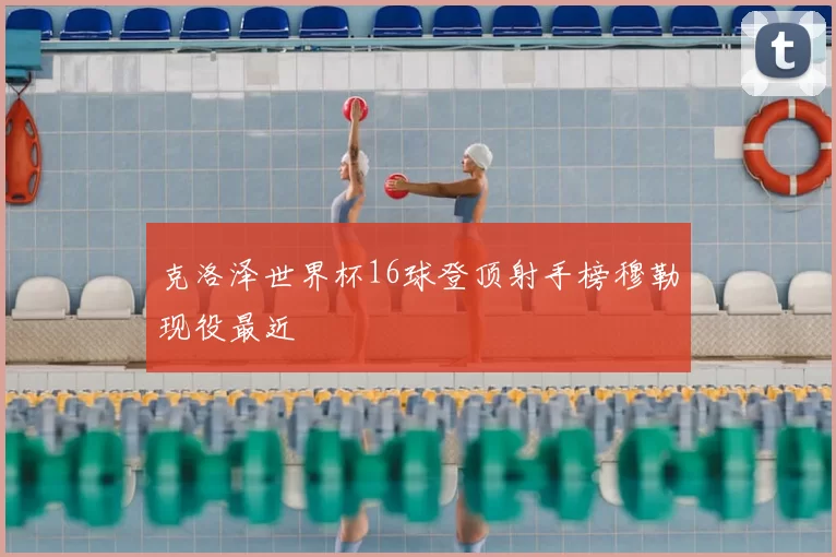克洛泽世界杯16球登顶射手榜穆勒现役最近