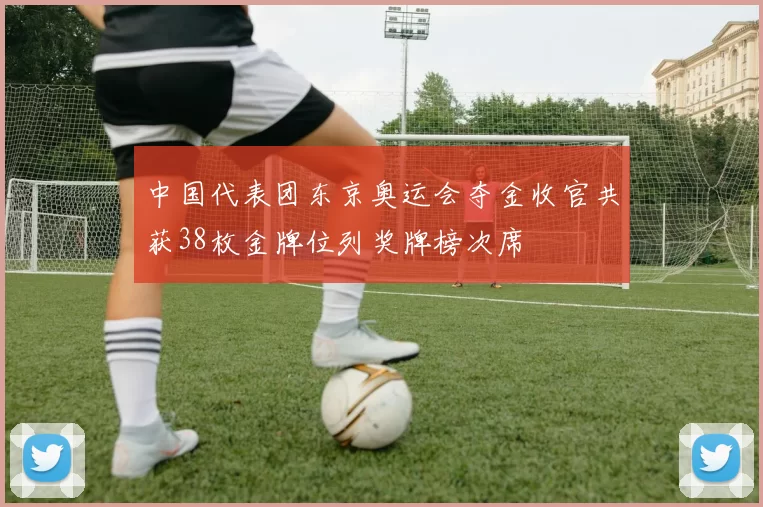 中国代表团东京奥运会夺金收官共获38枚金牌位列奖牌榜次席