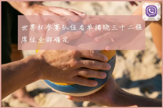 世界杯参赛队伍名单揭晓三十二强席位全部确定