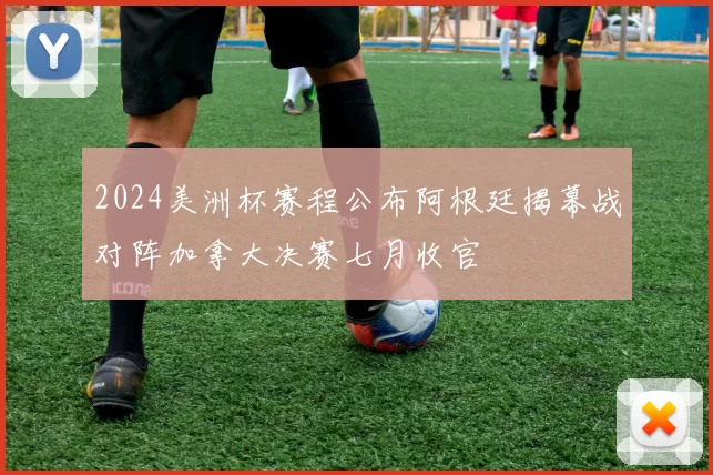 2024美洲杯赛程公布阿根廷揭幕战对阵加拿大决赛七月收官