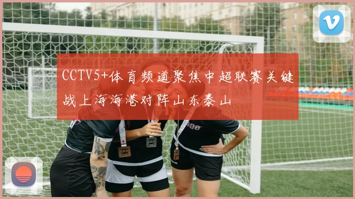 CCTV5+体育频道聚焦中超联赛关键战上海海港对阵山东泰山