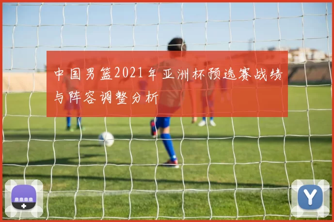 中国男篮2021年亚洲杯预选赛战绩与阵容调整分析