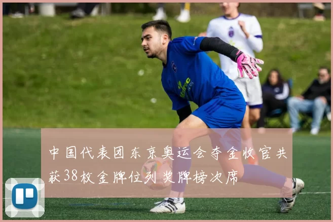 中国代表团东京奥运会夺金收官共获38枚金牌位列奖牌榜次席