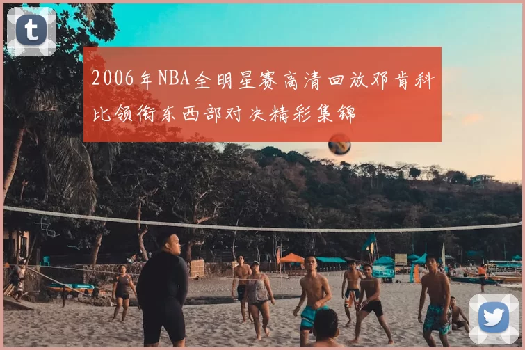 2006年NBA全明星赛高清回放邓肯科比领衔东西部对决精彩集锦