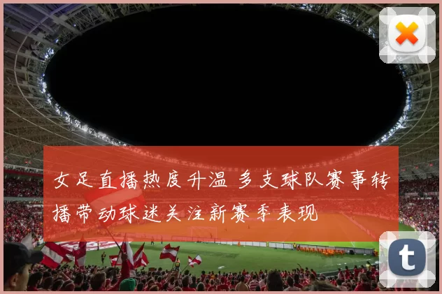 女足直播热度升温 多支球队赛事转播带动球迷关注新赛季表现