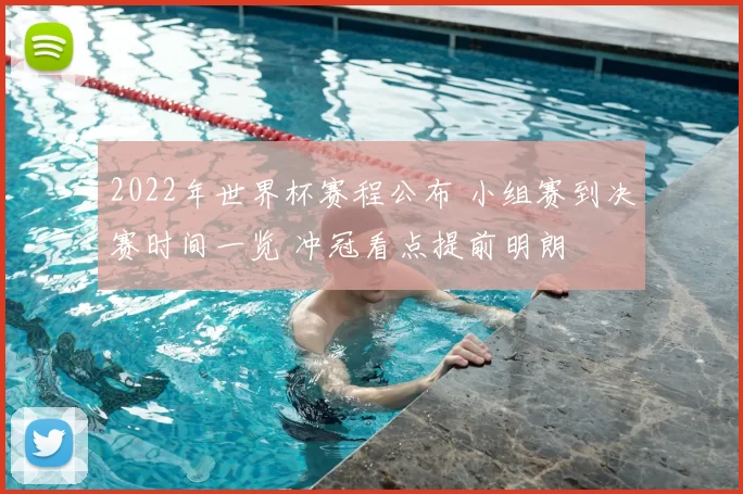 2022年世界杯赛程公布 小组赛到决赛时间一览 冲冠看点提前明朗