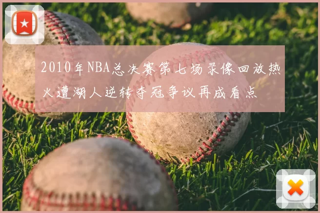 2010年NBA总决赛第七场录像回放热火遭湖人逆转夺冠争议再成看点