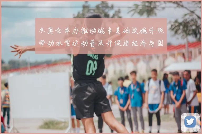 冬奥会举办推动城市基础设施升级带动冰雪运动普及并促进经济与国际交流
