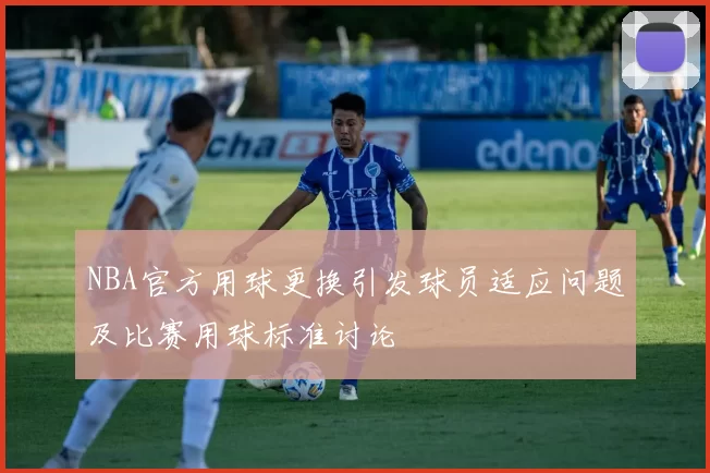 NBA官方用球更换引发球员适应问题及比赛用球标准讨论