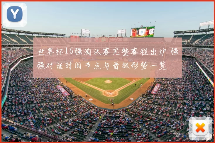 世界杯16强淘汰赛完整赛程出炉 强强对话时间节点与晋级形势一览