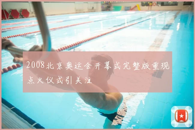 2008北京奥运会开幕式完整版重现点火仪式引关注
