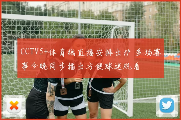 CCTV5+体育线直播安排出炉 多场赛事今晚同步播出方便球迷观看