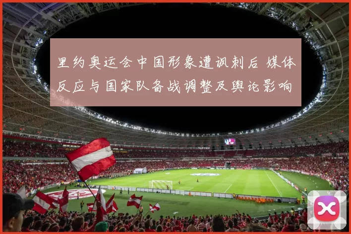 里约奥运会中国形象遭讽刺后 媒体反应与国家队备战调整及舆论影响