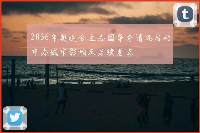 2036年奥运会主办国争夺情况与对申办城市影响及后续看点