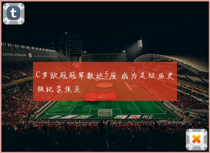 C罗欧冠冠军数达5座 成为足坛历史级纪录焦点