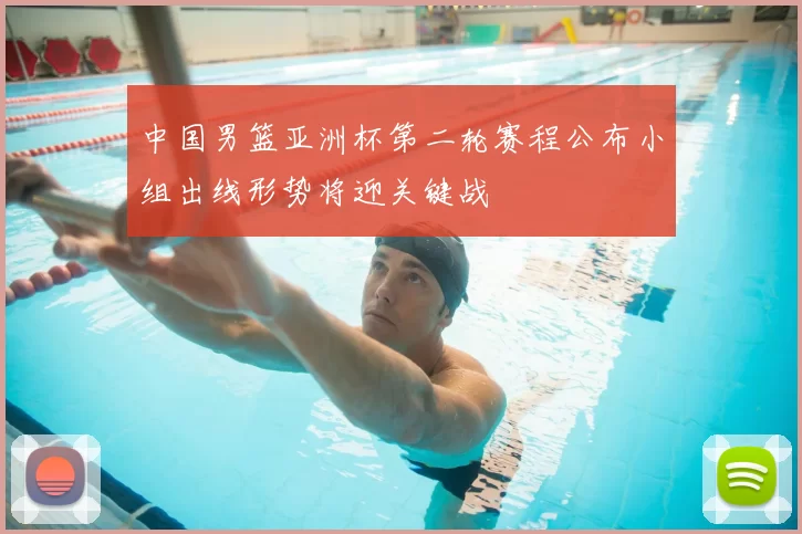 中国男篮亚洲杯第二轮赛程公布小组出线形势将迎关键战