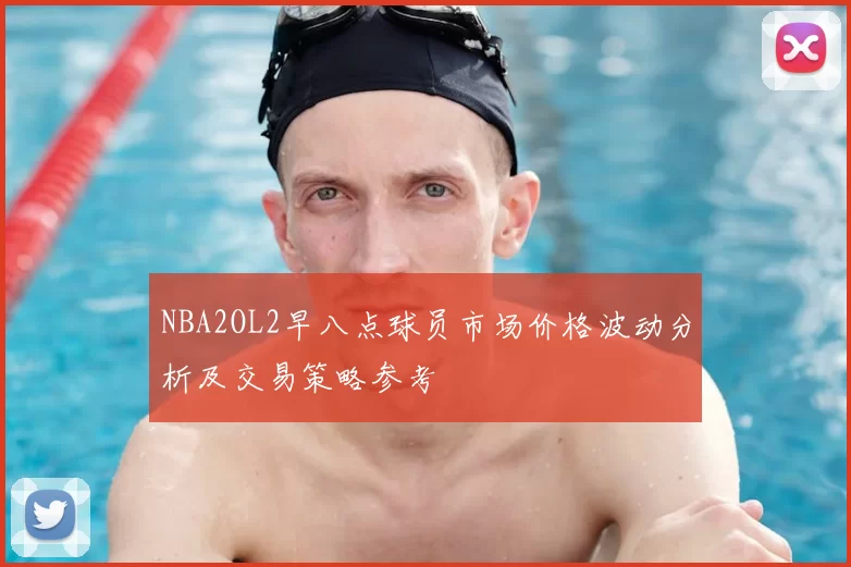 NBA2OL2早八点球员市场价格波动分析及交易策略参考