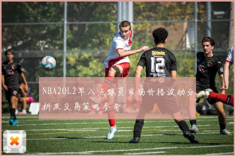 NBA2OL2早八点球员市场价格波动分析及交易策略参考