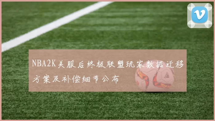 NBA2K关服后终极联盟玩家数据迁移方案及补偿细节公布