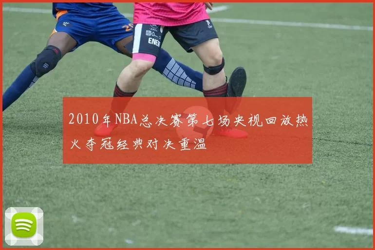 2010年NBA总决赛第七场央视回放热火夺冠经典对决重温